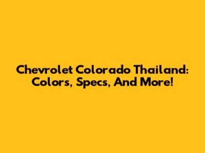 Chevrolet Colorado Thailand: Colors, Specs, And More!