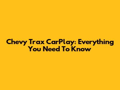 Chevy Trax CarPlay: Everything You Need To Know