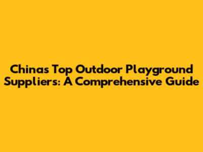 China's Top Outdoor Playground Suppliers: A Comprehensive Guide