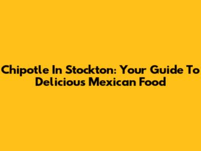 Chipotle In Stockton: Your Guide To Delicious Mexican Food