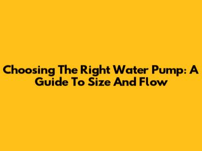 Choosing The Right Water Pump: A Guide To Size And Flow