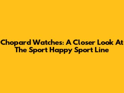 Chopard Watches: A Closer Look At The Sport Happy Sport Line