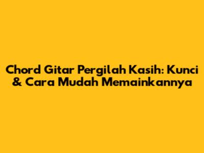 Chord Gitar Pergilah Kasih: Kunci & Cara Mudah Memainkannya
