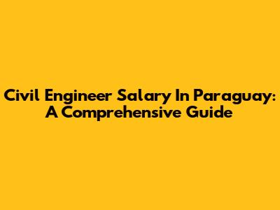Civil Engineer Salary In Paraguay: A Comprehensive Guide
