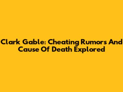 Clark Gable: Cheating Rumors And Cause Of Death Explored