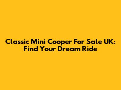 Classic Mini Cooper For Sale UK: Find Your Dream Ride