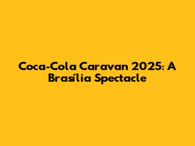 Coca-Cola Caravan 2025: A Brasília Spectacle