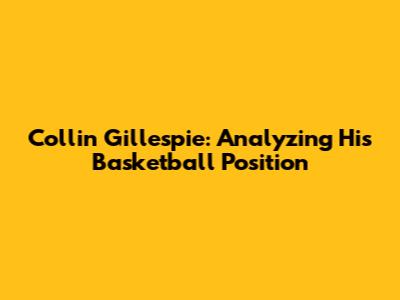 Collin Gillespie: Analyzing His Basketball Position