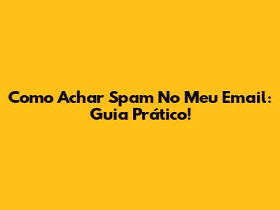 Como Achar Spam No Meu Email: Guia Prático!