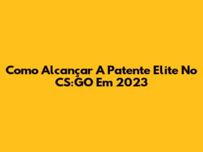 Como Alcançar A Patente Elite No CS:GO Em 2023