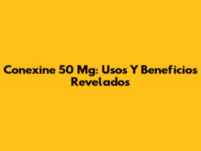 Conexine 50 Mg: Usos Y Beneficios Revelados