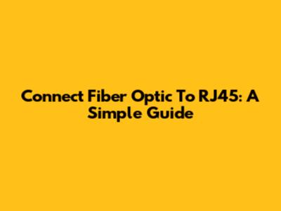 Connect Fiber Optic To RJ45: A Simple Guide
