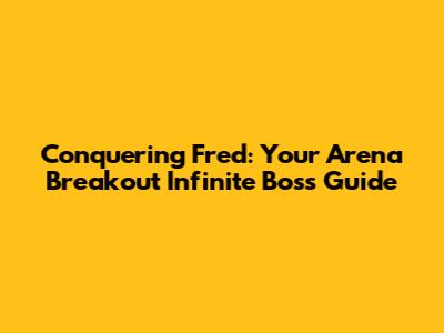 Conquering Fred: Your Arena Breakout Infinite Boss Guide