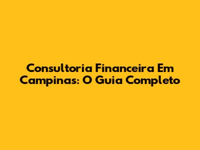 Consultoria Financeira Em Campinas: O Guia Completo