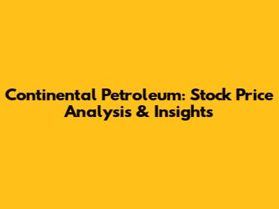 Continental Petroleum: Stock Price Analysis & Insights