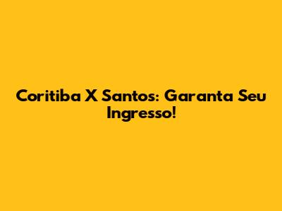 Coritiba X Santos: Garanta Seu Ingresso!