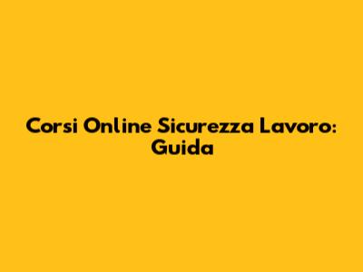 Corsi Online Sicurezza Lavoro: Guida