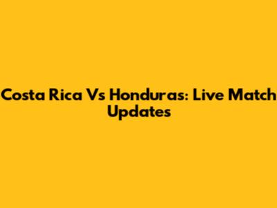 Costa Rica Vs Honduras: Live Match Updates
