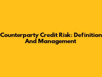 Counterparty Credit Risk: Definition And Management