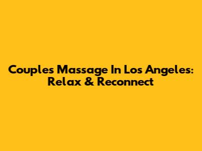 Couple's Massage In Los Angeles: Relax & Reconnect