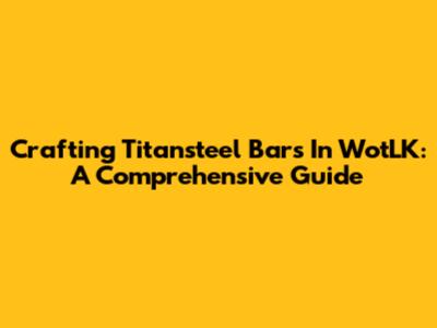 Crafting Titansteel Bars In WotLK: A Comprehensive Guide