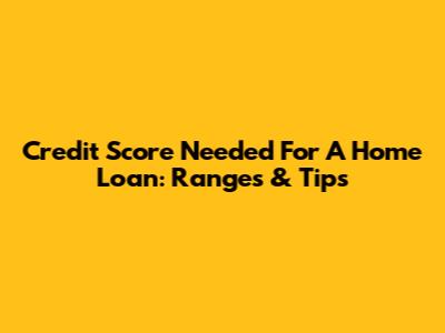 Credit Score Needed For A Home Loan: Ranges & Tips