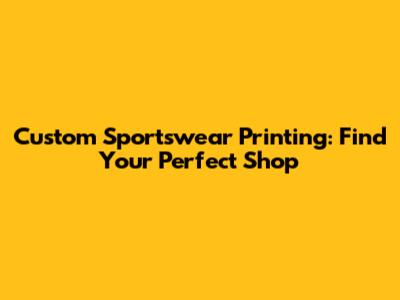 Custom Sportswear Printing: Find Your Perfect Shop