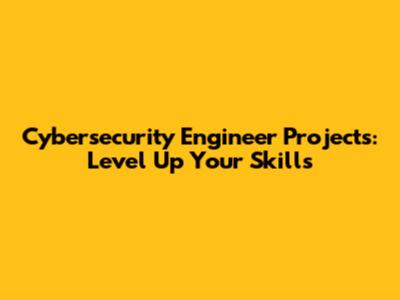 Cybersecurity Engineer Projects: Level Up Your Skills