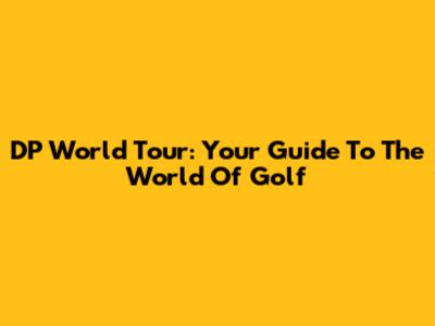 DP World Tour: Your Guide To The World Of Golf