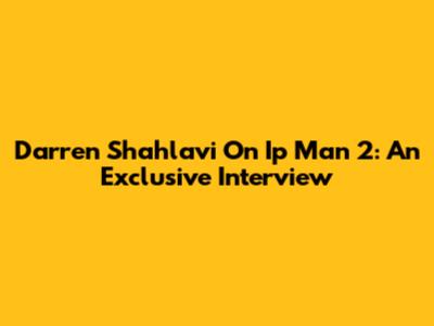 Darren Shahlavi On Ip Man 2: An Exclusive Interview