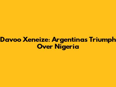 Davoo Xeneize: Argentina's Triumph Over Nigeria