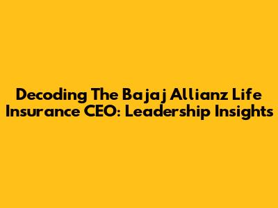 Decoding The Bajaj Allianz Life Insurance CEO: Leadership Insights