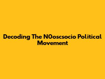 Decoding The N0oscsocio Political Movement