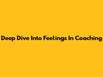 Deep Dive Into Feelings In Coaching