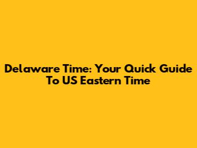 Delaware Time: Your Quick Guide To US Eastern Time