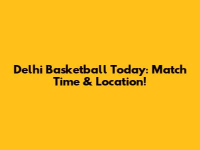 Delhi Basketball Today: Match Time & Location!