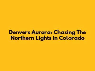 Denver's Aurora: Chasing The Northern Lights In Colorado