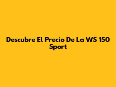 Descubre El Precio De La WS 150 Sport