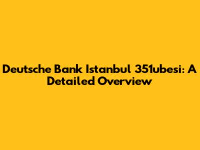 Deutsche Bank Istanbul 351ubesi: A Detailed Overview