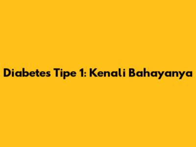 Diabetes Tipe 1: Kenali Bahayanya