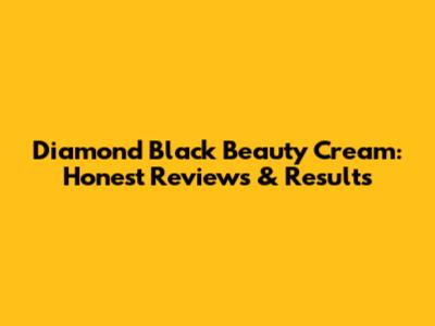Diamond Black Beauty Cream: Honest Reviews & Results