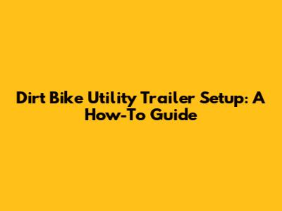 Dirt Bike Utility Trailer Setup: A How-To Guide