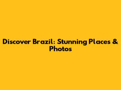 Discover Brazil: Stunning Places & Photos