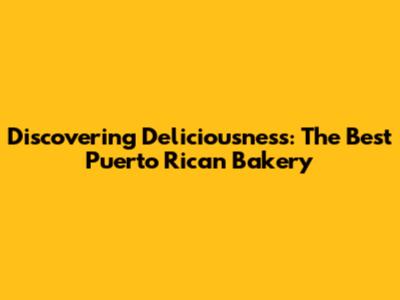 Discovering Deliciousness: The Best Puerto Rican Bakery