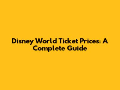 Disney World Ticket Prices: A Complete Guide