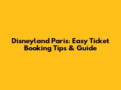 Disneyland Paris: Easy Ticket Booking Tips & Guide