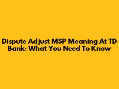 Dispute Adjust MSP Meaning At TD Bank: What You Need To Know