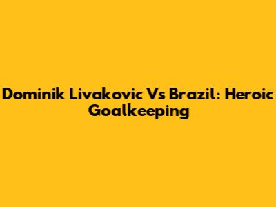 Dominik Livakovic Vs Brazil: Heroic Goalkeeping