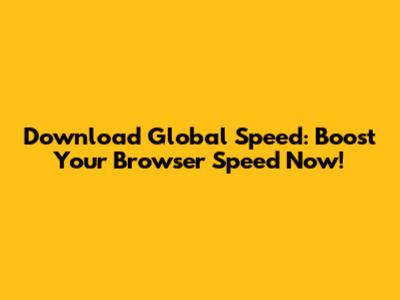 Download Global Speed: Boost Your Browser Speed Now!
