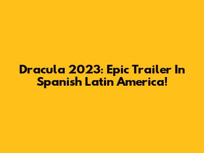 Dracula 2023: Epic Trailer In Spanish Latin America!